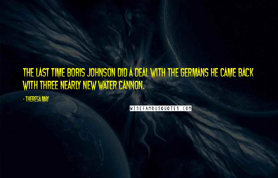 Theresa May Quotes: The last time Boris Johnson did a deal with the Germans he came back with three nearly new water cannon.
