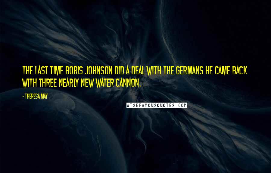 Theresa May Quotes: The last time Boris Johnson did a deal with the Germans he came back with three nearly new water cannon.