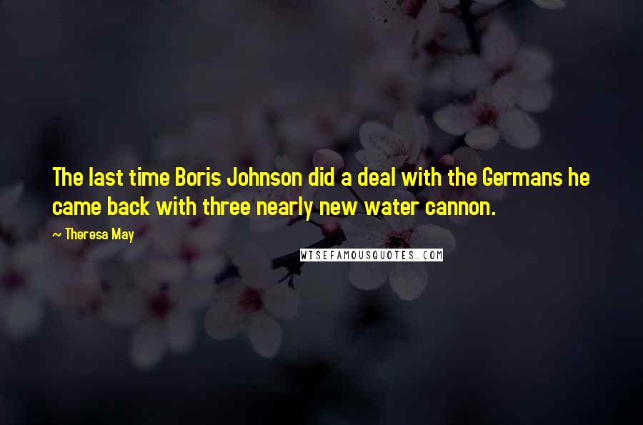 Theresa May Quotes: The last time Boris Johnson did a deal with the Germans he came back with three nearly new water cannon.