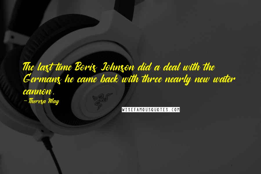 Theresa May Quotes: The last time Boris Johnson did a deal with the Germans he came back with three nearly new water cannon.