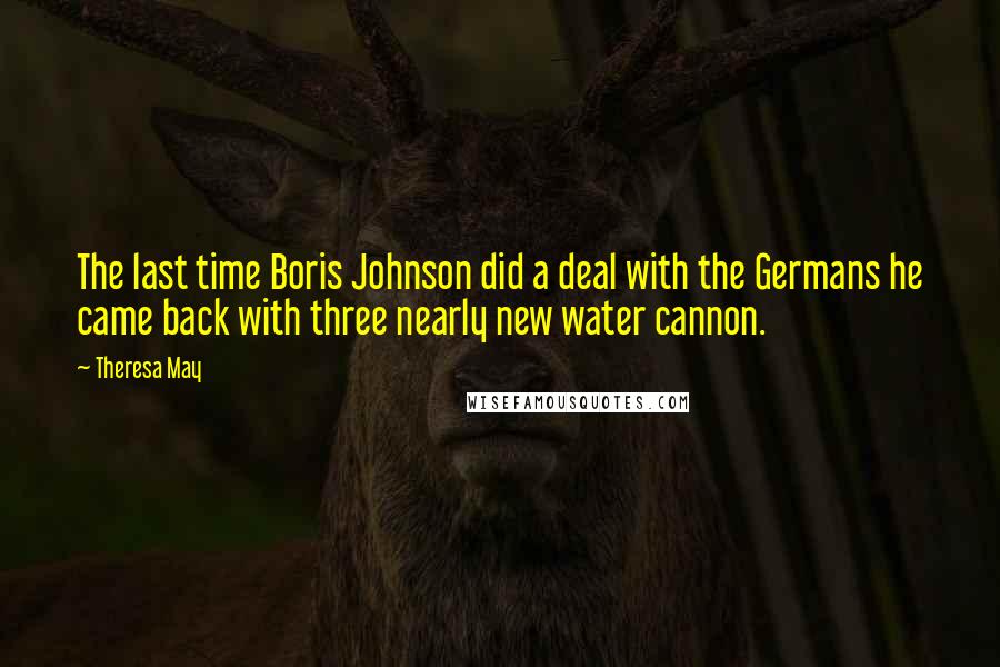 Theresa May Quotes: The last time Boris Johnson did a deal with the Germans he came back with three nearly new water cannon.