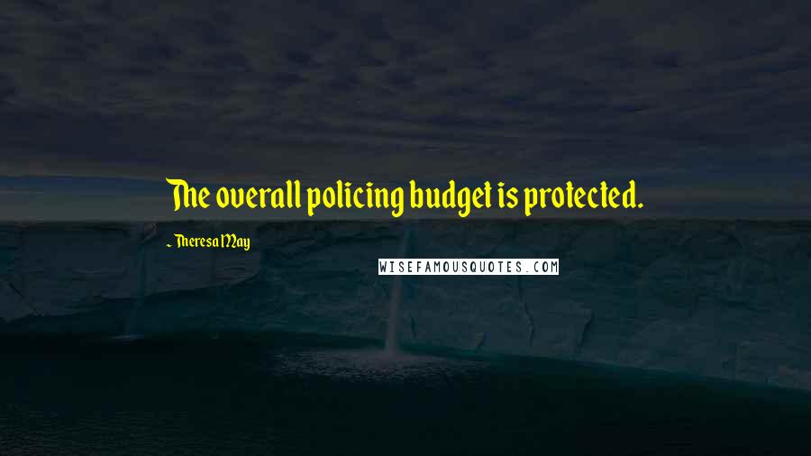 Theresa May Quotes: The overall policing budget is protected.