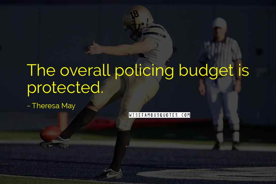 Theresa May Quotes: The overall policing budget is protected.