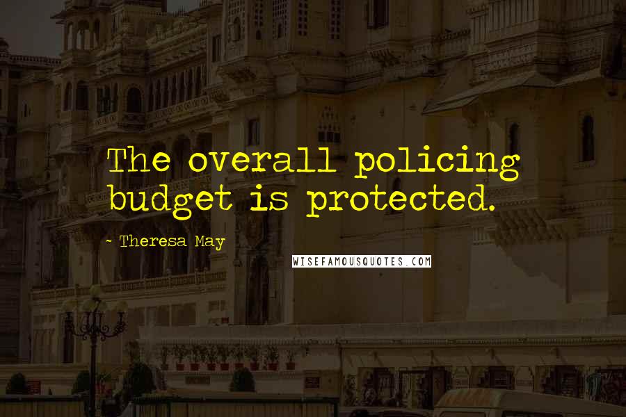 Theresa May Quotes: The overall policing budget is protected.