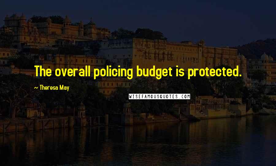 Theresa May Quotes: The overall policing budget is protected.