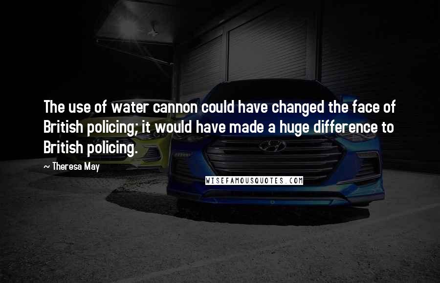 Theresa May Quotes: The use of water cannon could have changed the face of British policing; it would have made a huge difference to British policing.