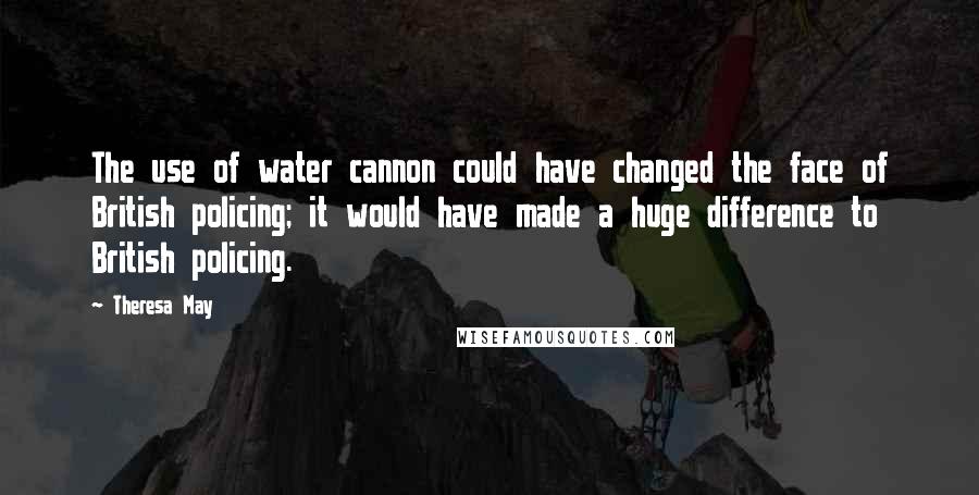 Theresa May Quotes: The use of water cannon could have changed the face of British policing; it would have made a huge difference to British policing.