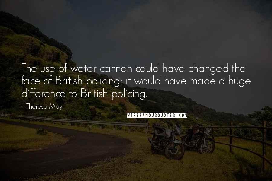 Theresa May Quotes: The use of water cannon could have changed the face of British policing; it would have made a huge difference to British policing.