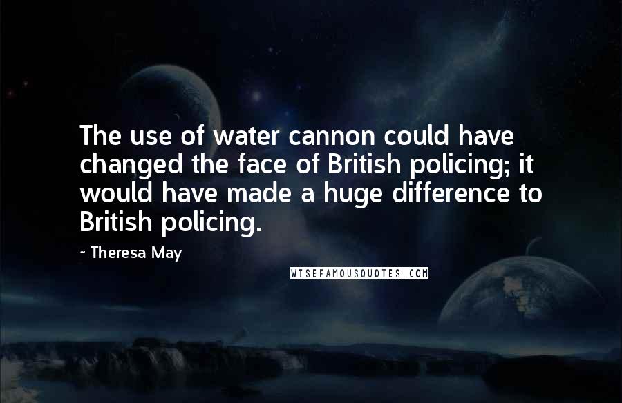 Theresa May Quotes: The use of water cannon could have changed the face of British policing; it would have made a huge difference to British policing.