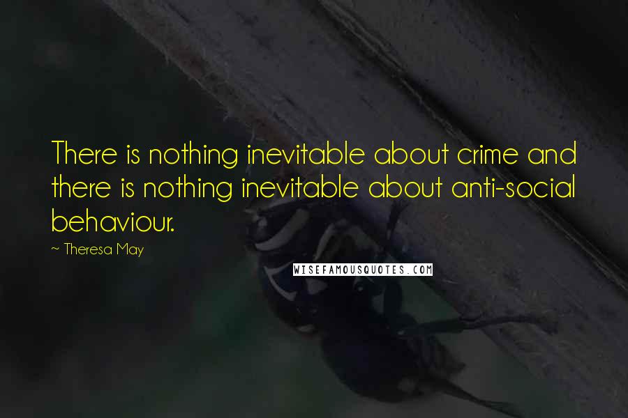 Theresa May Quotes: There is nothing inevitable about crime and there is nothing inevitable about anti-social behaviour.