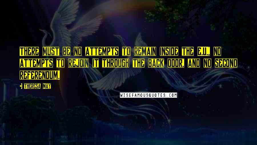 Theresa May Quotes: There must be no attempts to remain inside the E.U., no attempts to rejoin it through the back door, and no second referendum.