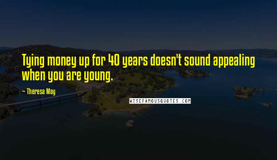 Theresa May Quotes: Tying money up for 40 years doesn't sound appealing when you are young.