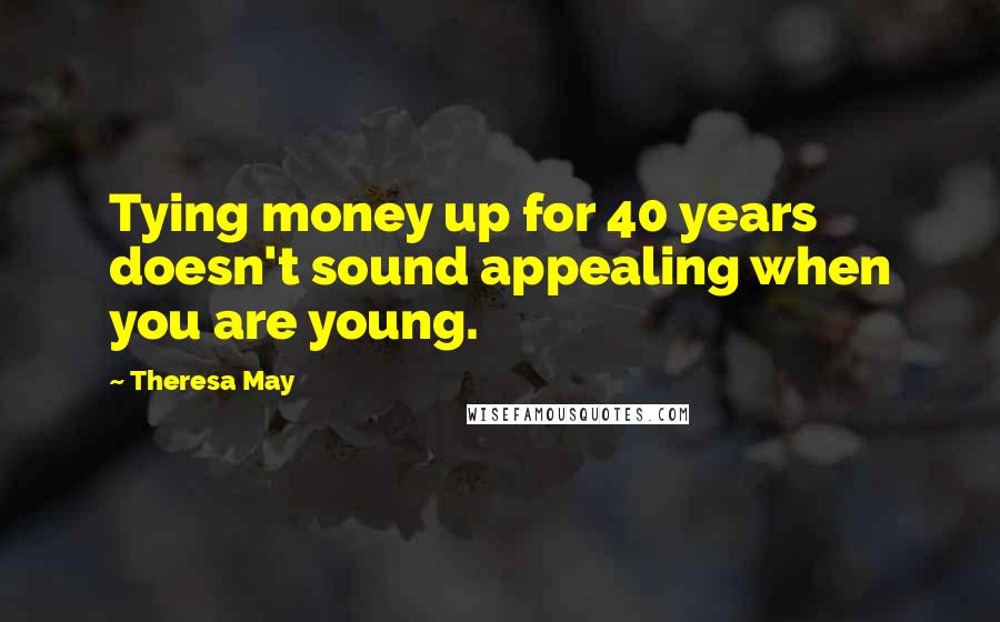 Theresa May Quotes: Tying money up for 40 years doesn't sound appealing when you are young.