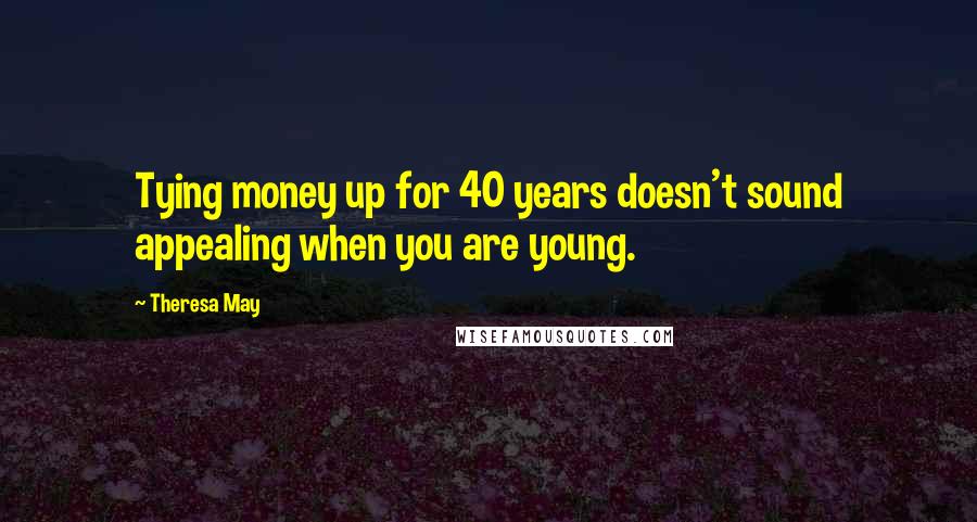 Theresa May Quotes: Tying money up for 40 years doesn't sound appealing when you are young.