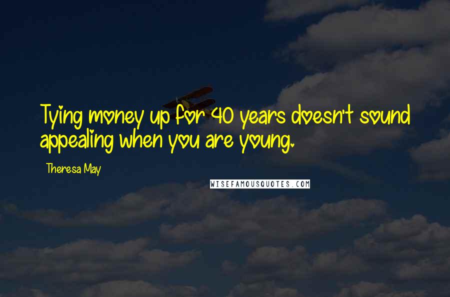 Theresa May Quotes: Tying money up for 40 years doesn't sound appealing when you are young.