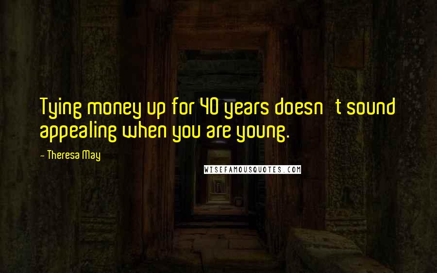 Theresa May Quotes: Tying money up for 40 years doesn't sound appealing when you are young.