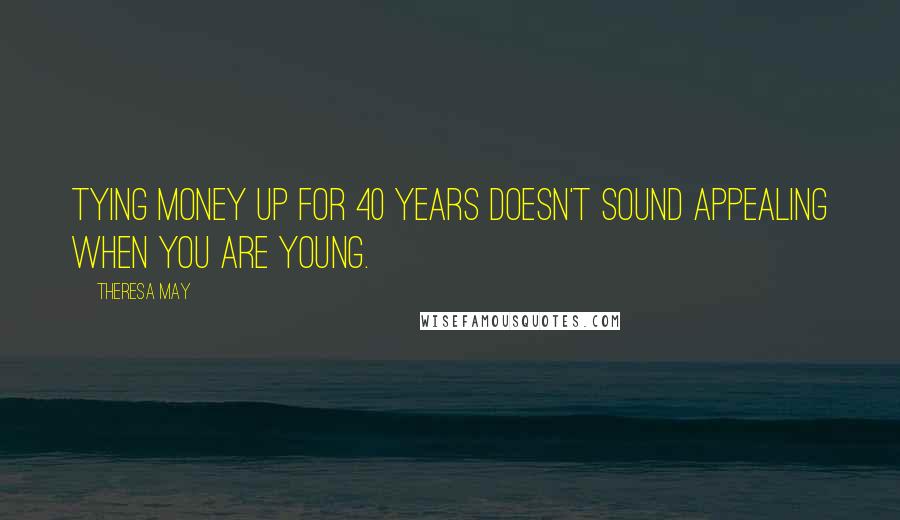 Theresa May Quotes: Tying money up for 40 years doesn't sound appealing when you are young.