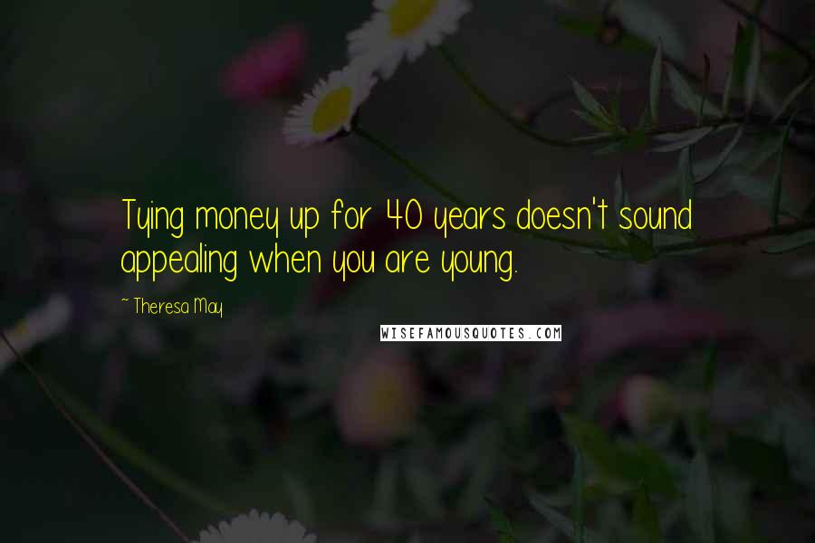 Theresa May Quotes: Tying money up for 40 years doesn't sound appealing when you are young.