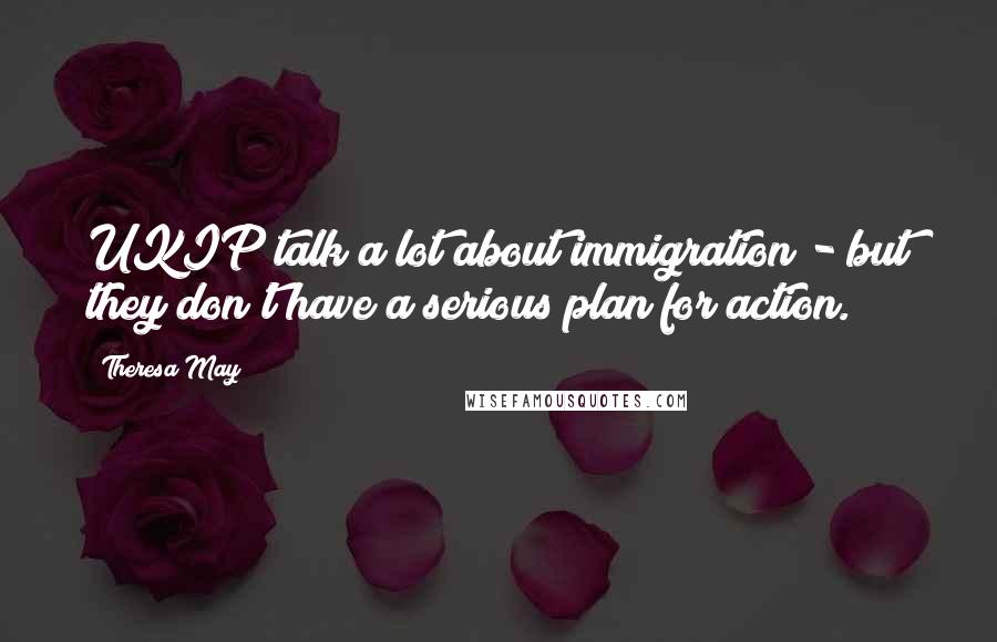 Theresa May Quotes: UKIP talk a lot about immigration - but they don't have a serious plan for action.