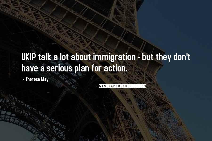 Theresa May Quotes: UKIP talk a lot about immigration - but they don't have a serious plan for action.