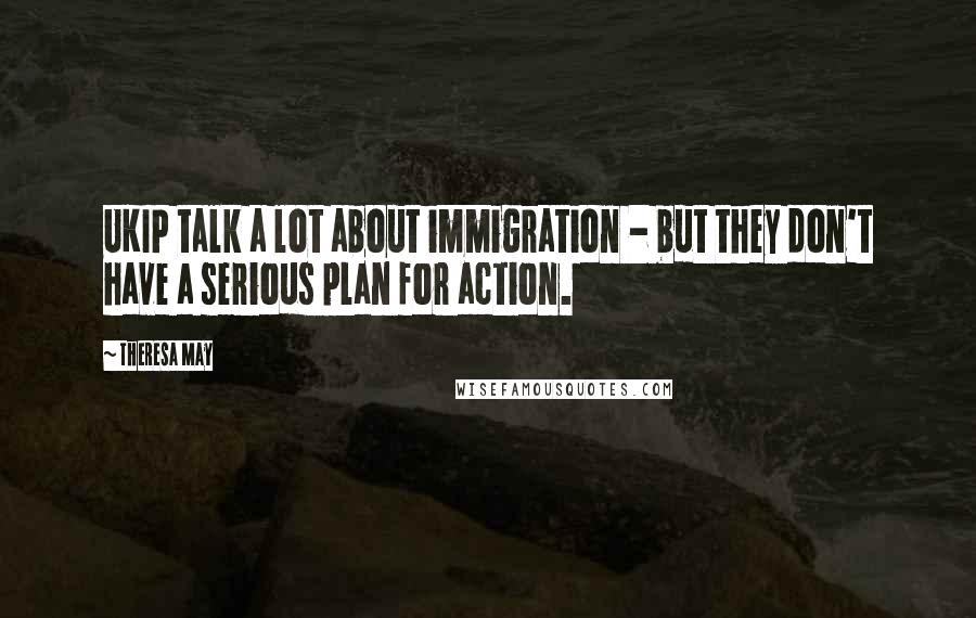 Theresa May Quotes: UKIP talk a lot about immigration - but they don't have a serious plan for action.