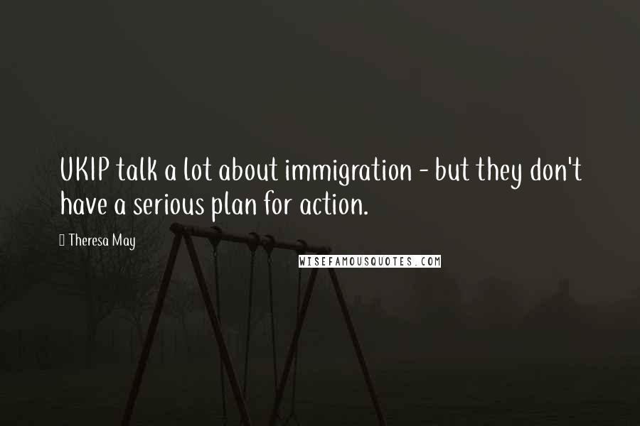 Theresa May Quotes: UKIP talk a lot about immigration - but they don't have a serious plan for action.