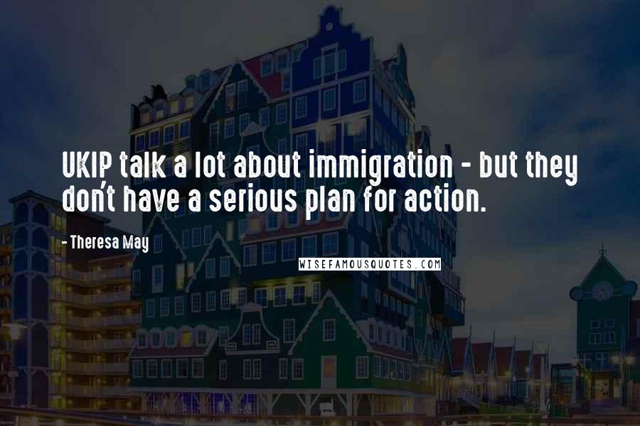 Theresa May Quotes: UKIP talk a lot about immigration - but they don't have a serious plan for action.