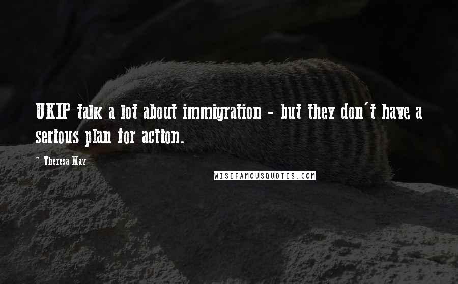 Theresa May Quotes: UKIP talk a lot about immigration - but they don't have a serious plan for action.