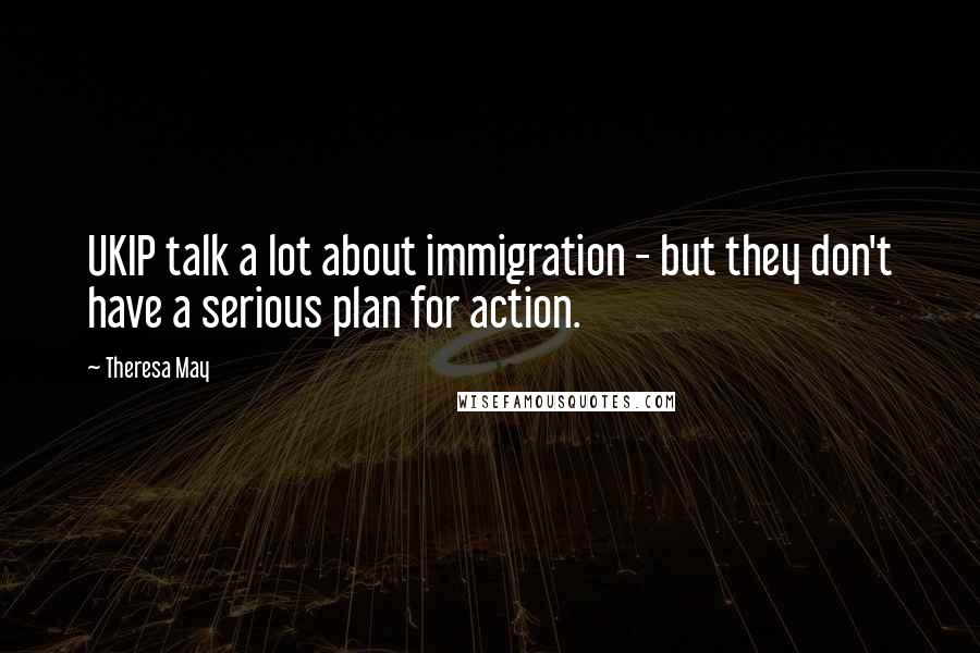 Theresa May Quotes: UKIP talk a lot about immigration - but they don't have a serious plan for action.