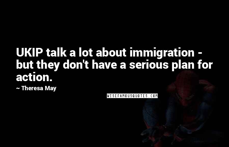 Theresa May Quotes: UKIP talk a lot about immigration - but they don't have a serious plan for action.