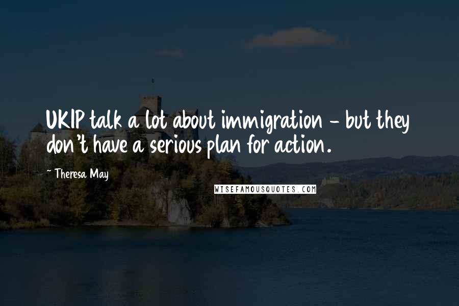 Theresa May Quotes: UKIP talk a lot about immigration - but they don't have a serious plan for action.