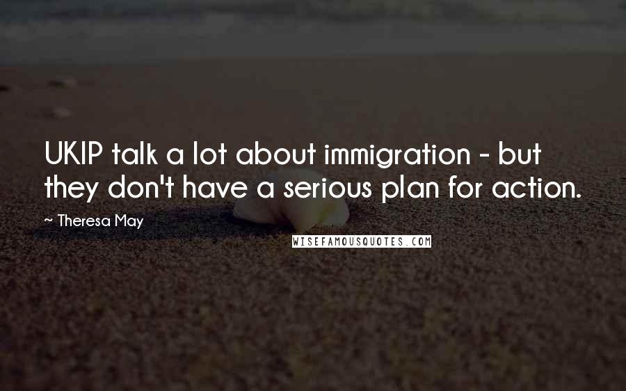 Theresa May Quotes: UKIP talk a lot about immigration - but they don't have a serious plan for action.