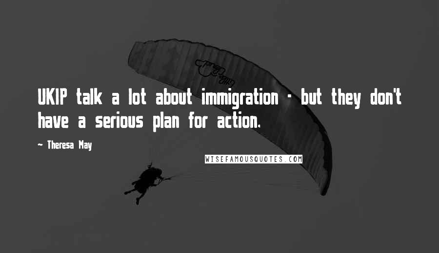 Theresa May Quotes: UKIP talk a lot about immigration - but they don't have a serious plan for action.