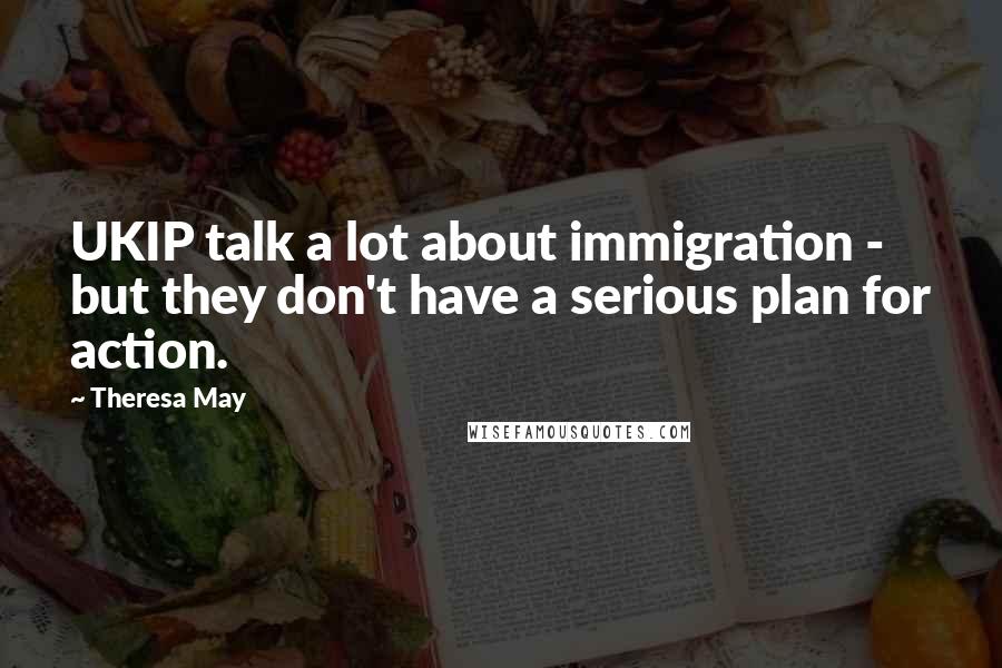 Theresa May Quotes: UKIP talk a lot about immigration - but they don't have a serious plan for action.