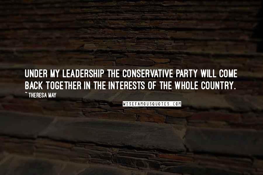 Theresa May Quotes: Under my leadership the Conservative Party will come back together in the interests of the whole country.