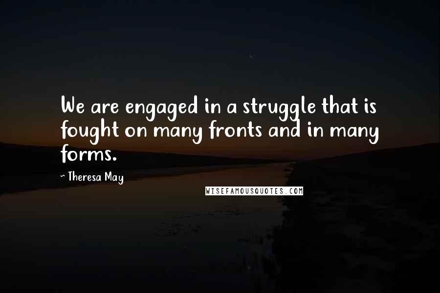 Theresa May Quotes: We are engaged in a struggle that is fought on many fronts and in many forms.