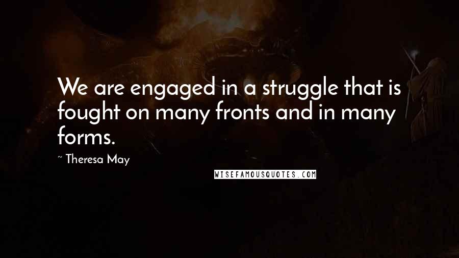 Theresa May Quotes: We are engaged in a struggle that is fought on many fronts and in many forms.