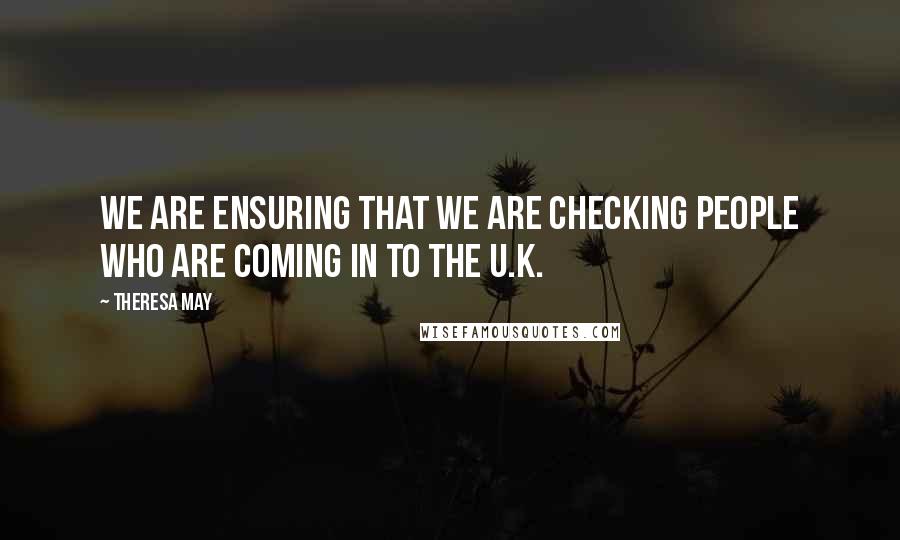 Theresa May Quotes: We are ensuring that we are checking people who are coming in to the U.K.