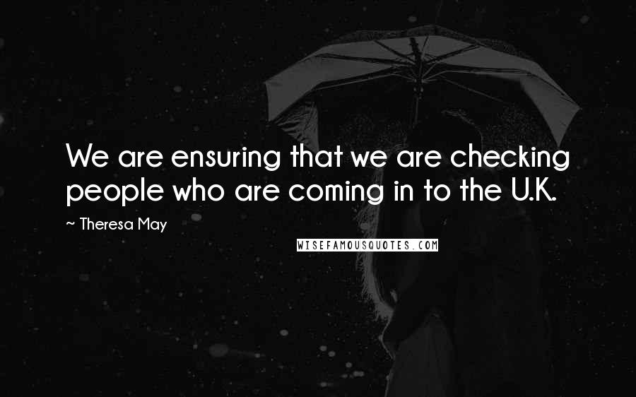 Theresa May Quotes: We are ensuring that we are checking people who are coming in to the U.K.