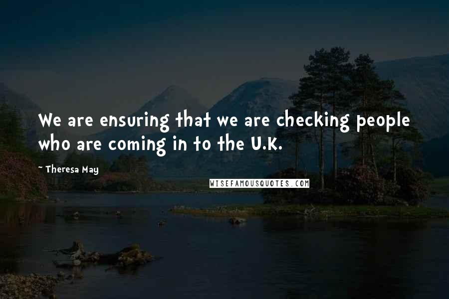 Theresa May Quotes: We are ensuring that we are checking people who are coming in to the U.K.