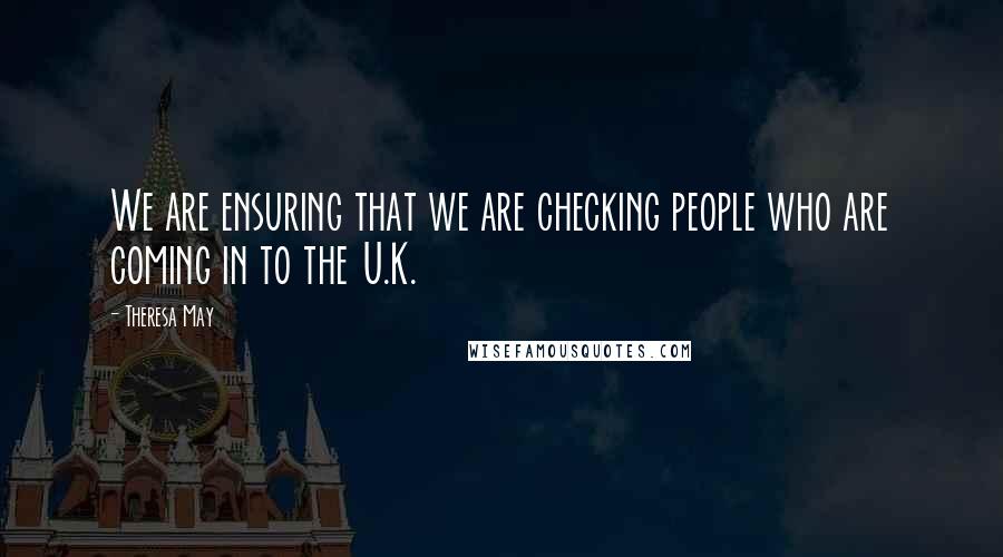 Theresa May Quotes: We are ensuring that we are checking people who are coming in to the U.K.