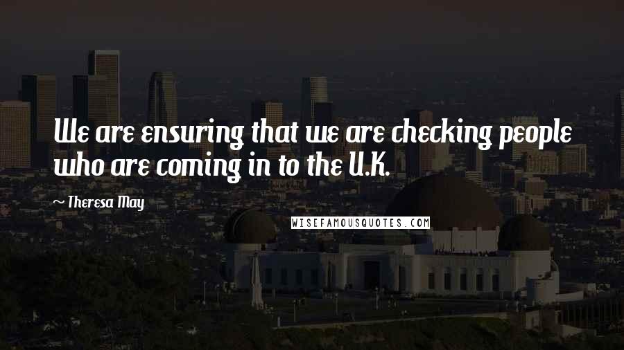 Theresa May Quotes: We are ensuring that we are checking people who are coming in to the U.K.