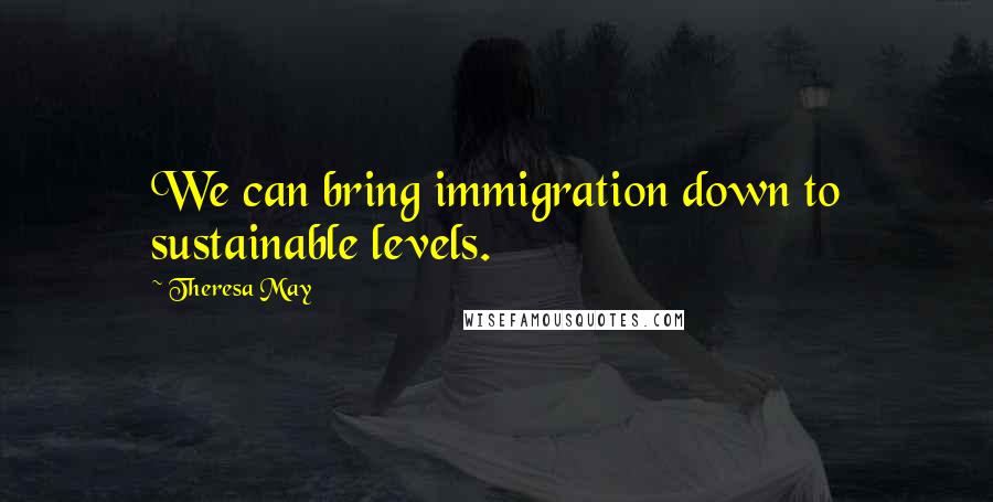 Theresa May Quotes: We can bring immigration down to sustainable levels.