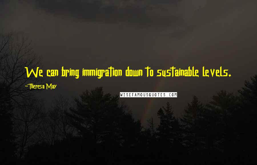 Theresa May Quotes: We can bring immigration down to sustainable levels.