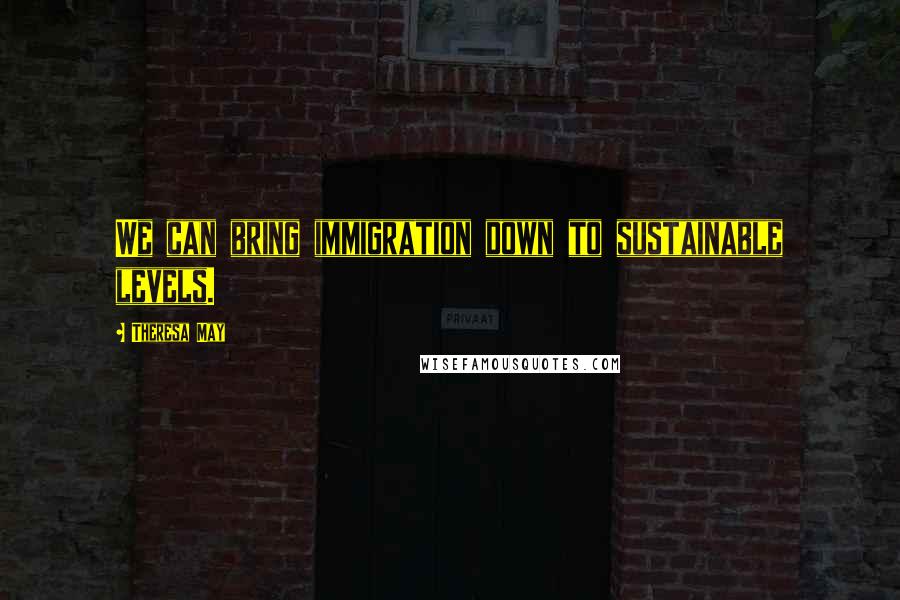 Theresa May Quotes: We can bring immigration down to sustainable levels.
