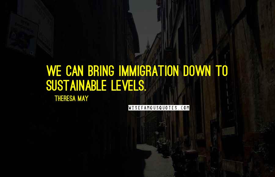 Theresa May Quotes: We can bring immigration down to sustainable levels.