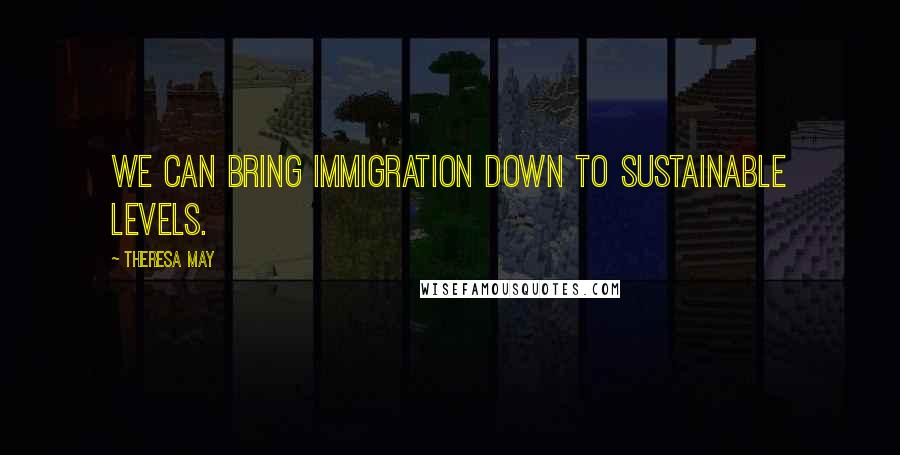 Theresa May Quotes: We can bring immigration down to sustainable levels.