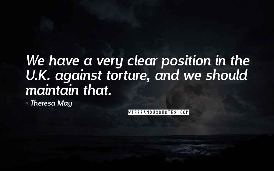 Theresa May Quotes: We have a very clear position in the U.K. against torture, and we should maintain that.