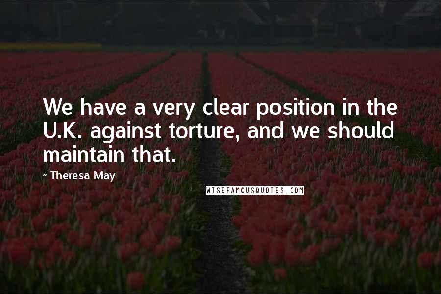 Theresa May Quotes: We have a very clear position in the U.K. against torture, and we should maintain that.