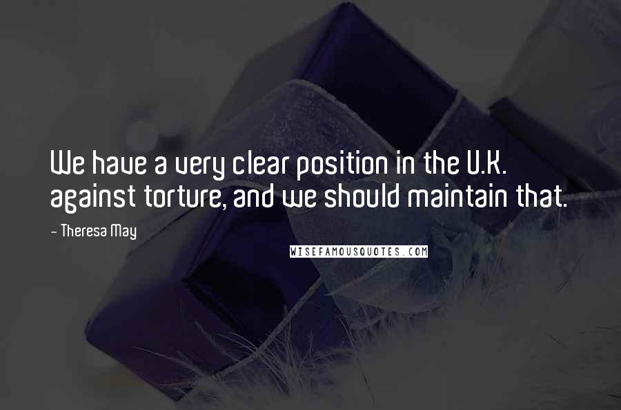 Theresa May Quotes: We have a very clear position in the U.K. against torture, and we should maintain that.